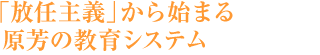 「放任主義」から始まる原芳の教育システム